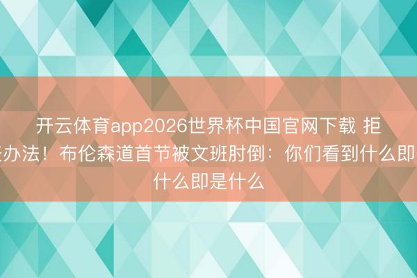 开云体育app2026世界杯中国官网下载 拒却发表办法！布伦森道首节被文班肘倒：你们看到什么即是什么