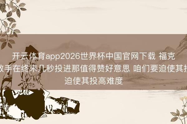 开云体育app2026世界杯中国官网下载 福克斯:若敌手在终末几秒投进那值得赞好意思 咱们要迫使其投高难度