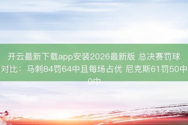 开云最新下载app安装2026最新版 总决赛罚球对比：马刺84罚64中且每场占优 尼克斯61罚50中