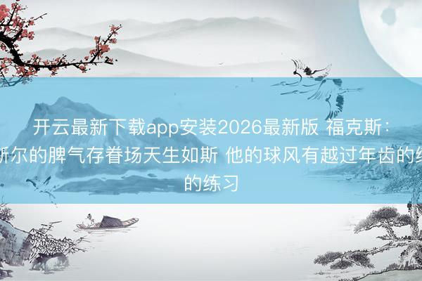 开云最新下载app安装2026最新版 福克斯：卡斯尔的脾气存眷场天生如斯 他的球风有越过年齿的练习