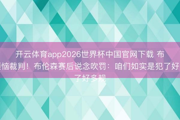 开云体育app2026世界杯中国官网下载 布朗烦恼裁判！布伦森赛后说念吹罚：咱们如实是犯了好多规