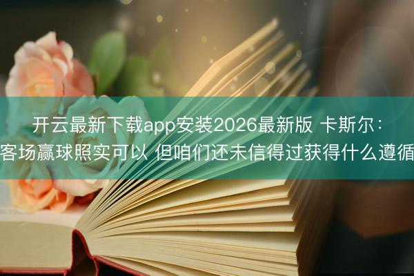 开云最新下载app安装2026最新版 卡斯尔:客场赢球照实可以 但咱们还未信得过获得什么遵循