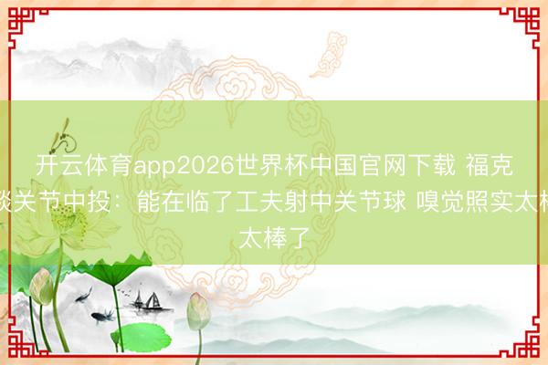 开云体育app2026世界杯中国官网下载 福克斯谈关节中投：能在临了工夫射中关节球 嗅觉照实太棒了