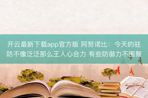 开云最新下载app官方版 阿努诺比：今天的驻防不像泛泛那么王人心合力 有些防御力不围聚