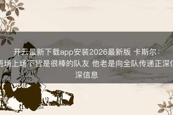 开云最新下载app安装2026最新版 卡斯尔：文班场上场下皆是很棒的队友 他老是向全队传递正深信息