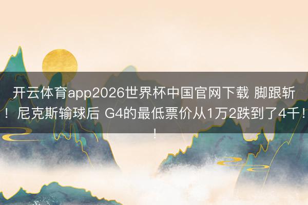 开云体育app2026世界杯中国官网下载 脚跟斩！尼克斯输球后 G4的最低票价从1万2跌到了4千！