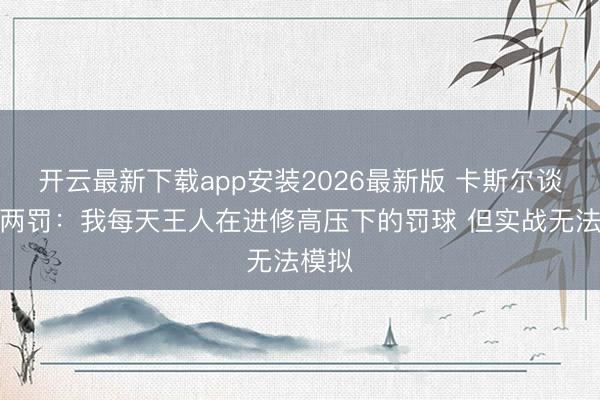 开云最新下载app安装2026最新版 卡斯尔谈关节两罚:我每天王人在进修高压下的罚球 但实战无法模拟
