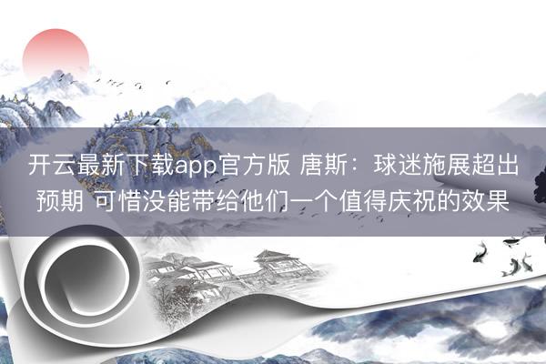 开云最新下载app官方版 唐斯:球迷施展超出预期 可惜没能带给他们一个值得庆祝的效果