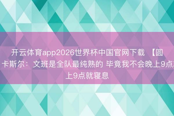 开云体育app2026世界杯中国官网下载 【圆善版】卡斯尔：文班是全队最纯熟的 毕竟我不会晚上9点就寝息