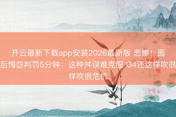 开云最新下载app安装2026最新版 悲惨！面包赛后悔怨判罚5分钟：这种舛误难克服 G4还这样吹很危机