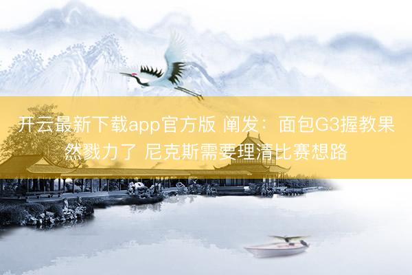 开云最新下载app官方版 阐发：面包G3握教果然戮力了 尼克斯需要理清比赛想路
