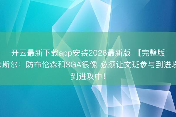 开云最新下载app安装2026最新版 【完整版】卡斯尔:防布伦森和SGA很像 必须让文班参与到进攻中!