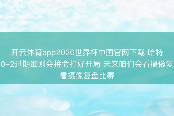 开云体育app2026世界杯中国官网下载 哈特：马刺0-2过期细则会拚命打好开局 未来咱们会看摄像复盘比赛