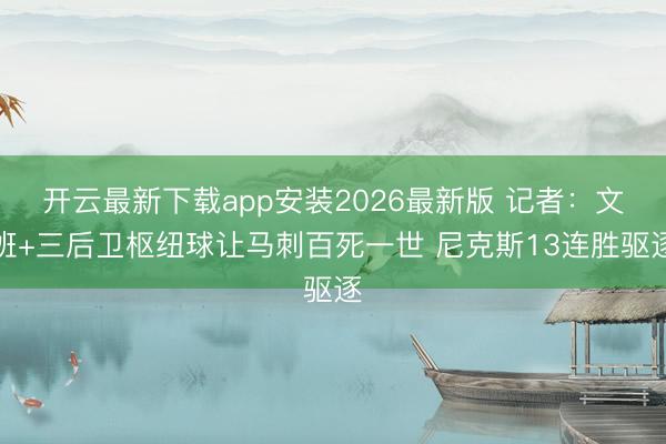 开云最新下载app安装2026最新版 记者：文班+三后卫枢纽球让马刺百死一世 尼克斯13连胜驱逐