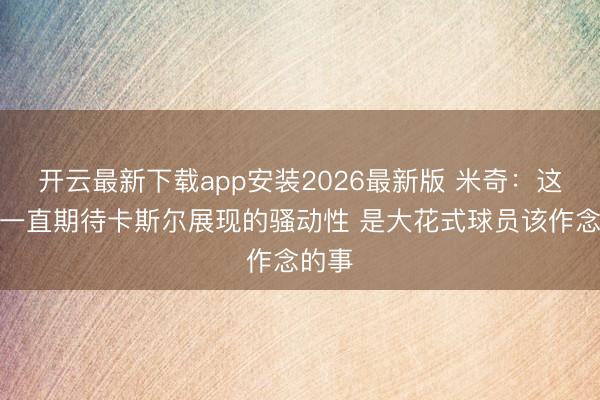 开云最新下载app安装2026最新版 米奇：这是我一直期待卡斯尔展现的骚动性 是大花式球员该作念的事