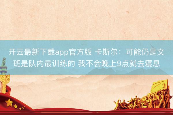 开云最新下载app官方版 卡斯尔：可能仍是文班是队内最训练的 我不会晚上9点就去寝息