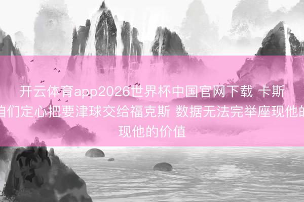 开云体育app2026世界杯中国官网下载 卡斯尔：咱们定心把要津球交给福克斯 数据无法完举座现他的价值