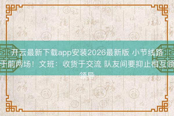 开云最新下载app安装2026最新版 小节线路优于前两场!文班:收货于交流 队友间要抑止相互领导