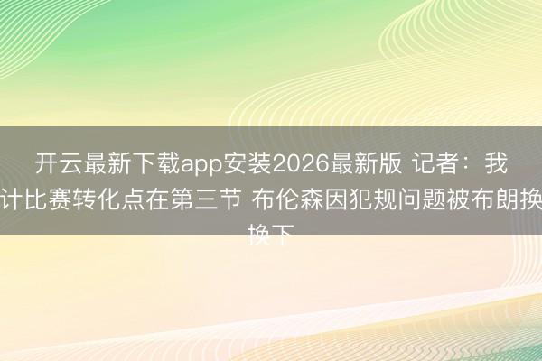 开云最新下载app安装2026最新版 记者：我合计比赛转化点在第三节 布伦森因犯规问题被布朗换下