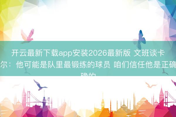 开云最新下载app安装2026最新版 文班谈卡斯尔：他可能是队里最锻练的球员 咱们信任他是正确的