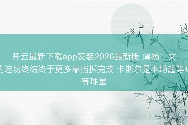 开云最新下载app安装2026最新版 阐扬：文班的迫切终结终于更多靠挡拆完成 卡斯尔是本场超等球星