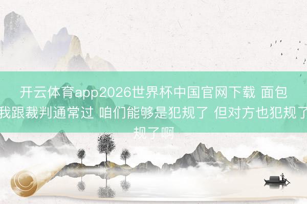 开云体育app2026世界杯中国官网下载 面包:我跟裁判通常过 咱们能够是犯规了 但对方也犯规了啊