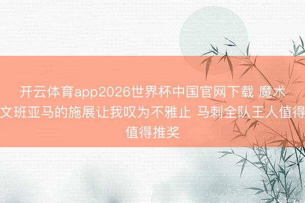 开云体育app2026世界杯中国官网下载 魔术师：文班亚马的施展让我叹为不雅止 马刺全队王人值得推奖