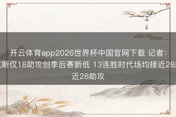 开云体育app2026世界杯中国官网下载 记者：尼克斯仅18助攻创季后赛新低 13连胜时代场均接近28助攻