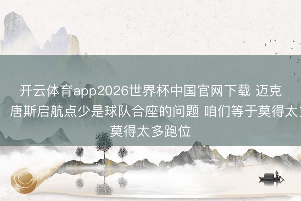 开云体育app2026世界杯中国官网下载 迈克·布朗:唐斯启航点少是球队合座的问题 咱们等于莫得太多跑位