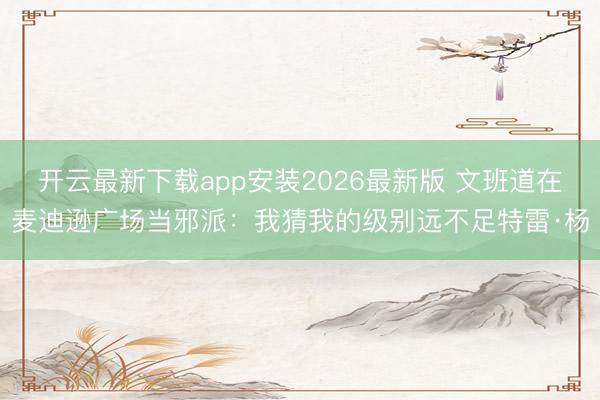 开云最新下载app安装2026最新版 文班道在麦迪逊广场当邪派：我猜我的级别远不足特雷·杨