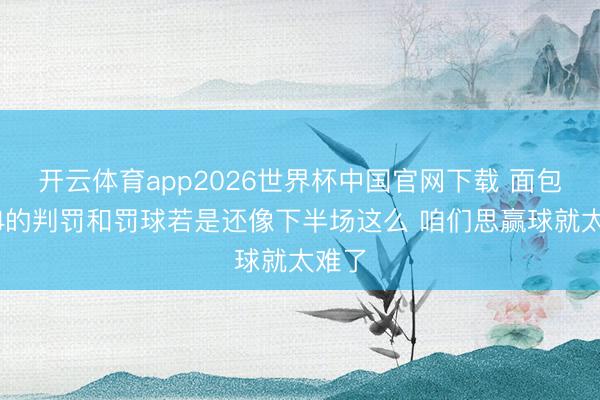 开云体育app2026世界杯中国官网下载 面包：G4的判罚和罚球若是还像下半场这么 咱们思赢球就太难了