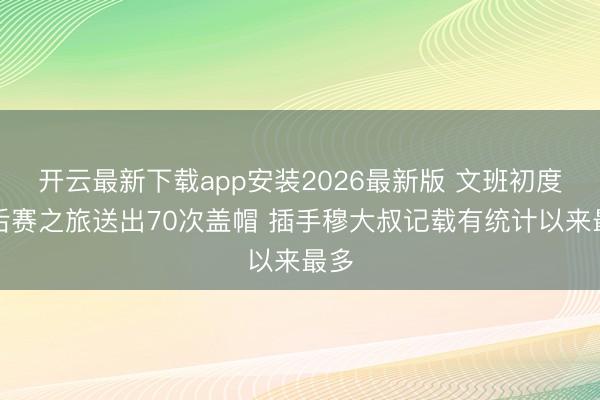 开云最新下载app安装2026最新版 文班初度季后赛之旅送出70次盖帽 插手穆大叔记载有统计以来最多