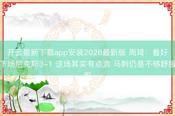 开云最新下载app安装2026最新版 周琦:看好下场尼克斯3-1 这场其实有点浪 马刺仍是不够舒服