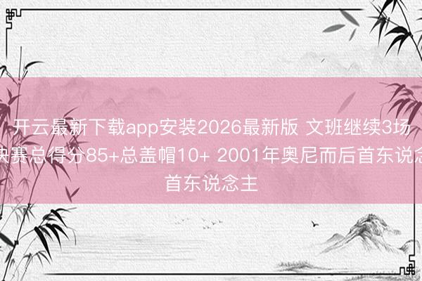 开云最新下载app安装2026最新版 文班继续3场总决赛总得分85+总盖帽10+ 2001年奥尼而后首东说念主