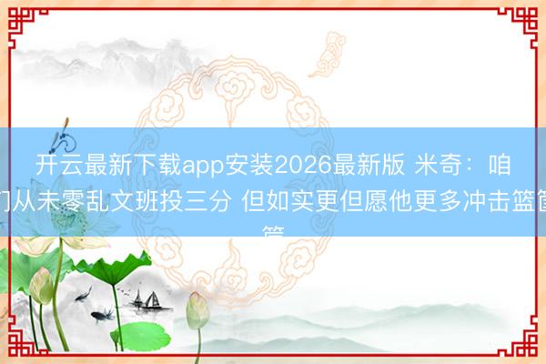 开云最新下载app安装2026最新版 米奇:咱们从未零乱文班投三分 但如实更但愿他更多冲击篮筐