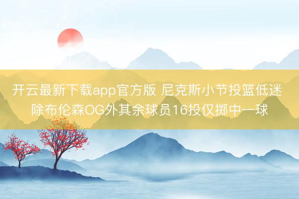 开云最新下载app官方版 尼克斯小节投篮低迷 除布伦森OG外其余球员16投仅掷中一球