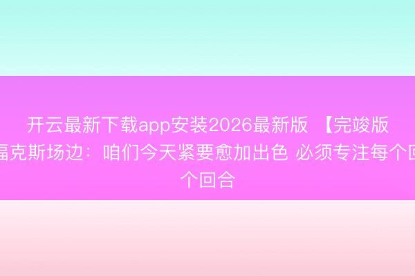 开云最新下载app安装2026最新版 【完竣版】福克斯场边：咱们今天紧要愈加出色 必须专注每个回合