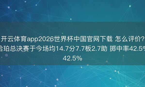 开云体育app2026世界杯中国官网下载 怎么评价?哈珀总决赛于今场均14.7分7.7板2.7助 掷中率42.5%