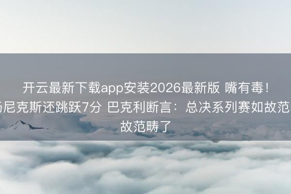开云最新下载app安装2026最新版 嘴有毒!中场尼克斯还跳跃7分 巴克利断言:总决系列赛如故范畴了