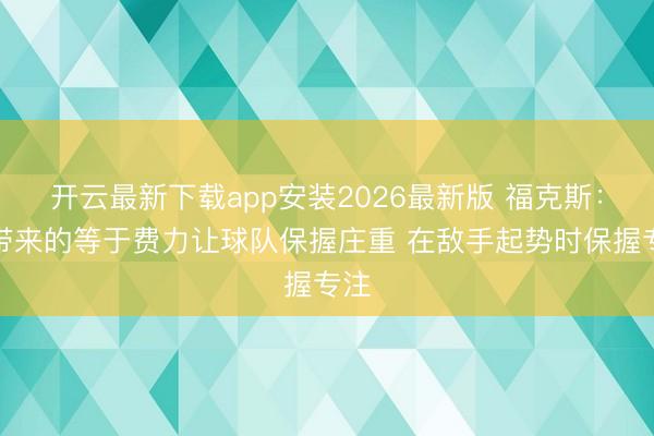 开云最新下载app安装2026最新版 福克斯:我带来的等于费力让球队保握庄重 在敌手起势时保握专注