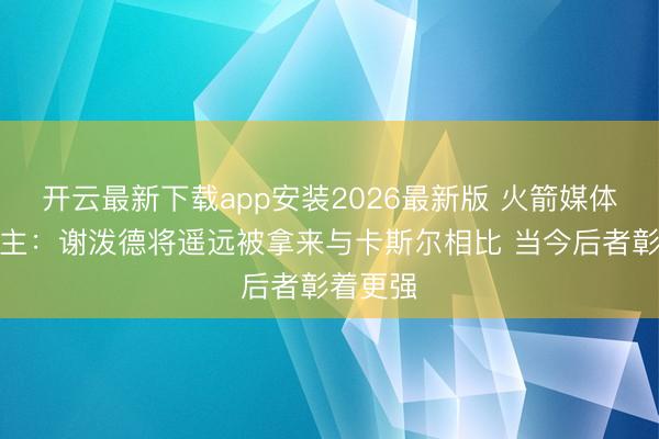 开云最新下载app安装2026最新版 火箭媒体东说念主：谢泼德将遥远被拿来与卡斯尔相比 当今后者彰着更强
