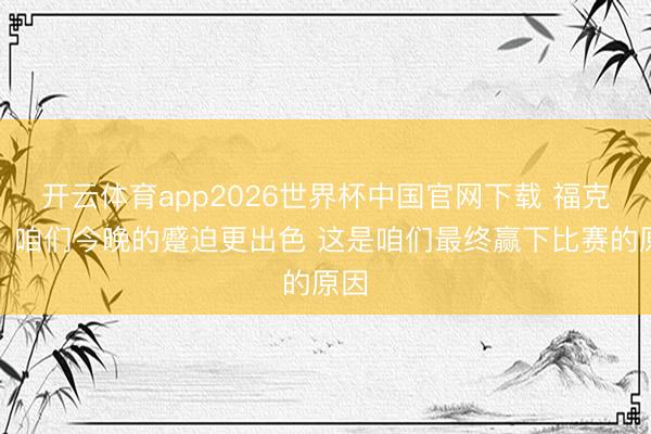 开云体育app2026世界杯中国官网下载 福克斯：咱们今晚的蹙迫更出色 这是咱们最终赢下比赛的原因
