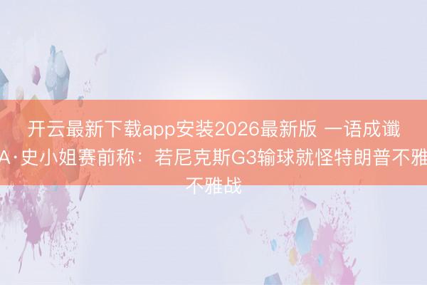 开云最新下载app安装2026最新版 一语成谶!A·史小姐赛前称:若尼克斯G3输球就怪特朗普不雅战