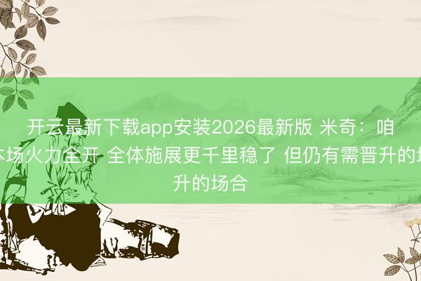 开云最新下载app安装2026最新版 米奇:咱们本场火力全开 全体施展更千里稳了 但仍有需晋升的场合