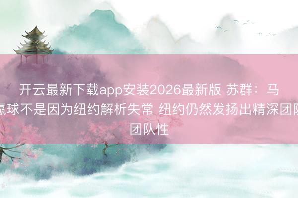 开云最新下载app安装2026最新版 苏群：马刺赢球不是因为纽约解析失常 纽约仍然发扬出精深团队性