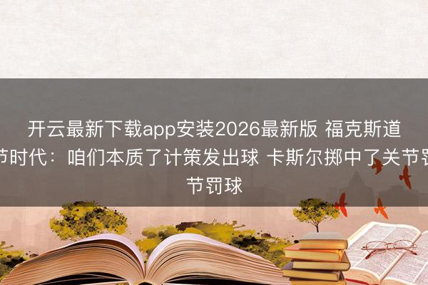 开云最新下载app安装2026最新版 福克斯道关节时代：咱们本质了计策发出球 卡斯尔掷中了关节罚球