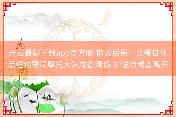 开云最新下载app官方版 前因后果！比赛甘休后纽约警局摩托大队准备清场 护送特朗普离开