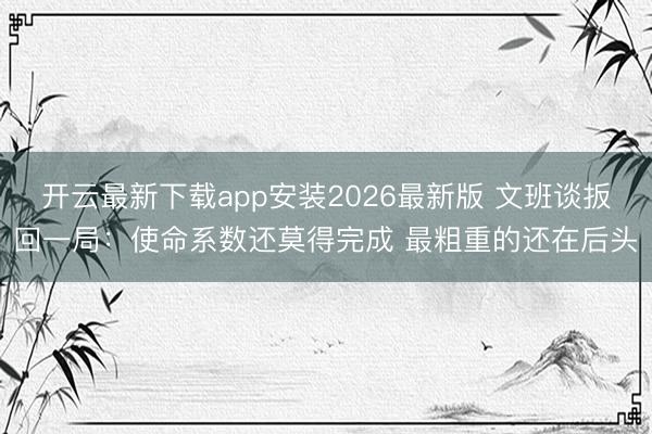 开云最新下载app安装2026最新版 文班谈扳回一局：使命系数还莫得完成 最粗重的还在后头
