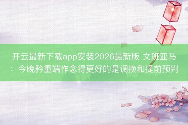 开云最新下载app安装2026最新版 文班亚马：今晚矜重端作念得更好的是调换和提前预判