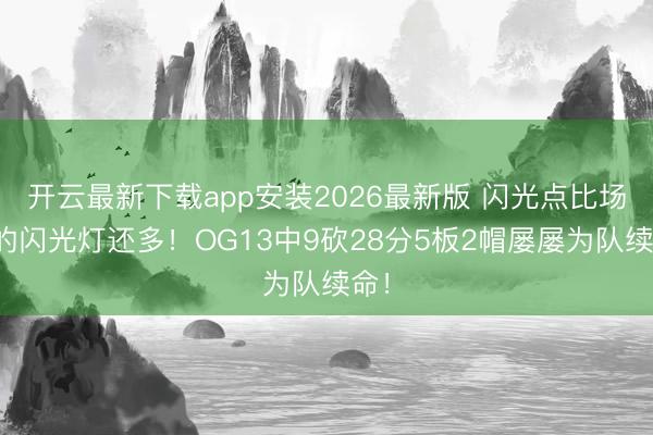 开云最新下载app安装2026最新版 闪光点比场边的闪光灯还多!OG13中9砍28分5板2帽屡屡为队续命!